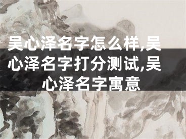 吴心泽名字怎么样,吴心泽名字打分测试,吴心泽名字寓意