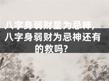 八字身弱财星为忌神,八字身弱财为忌神还有的救吗?