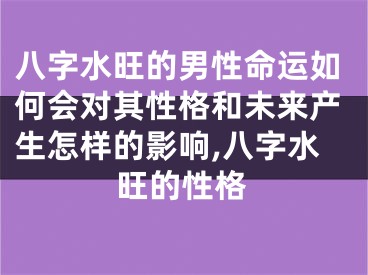 八字水旺的男性命运如何会对其性格和未来产生怎样的影响,八字水旺的性格