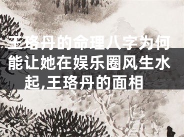 王珞丹的命理八字为何能让她在娱乐圈风生水起,王珞丹的面相