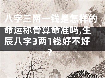 八字三两一钱是怎样的命运称骨算命准吗,生辰八字3两1钱好不好?