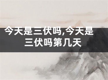 今天是三伏吗,今天是三伏吗第几天