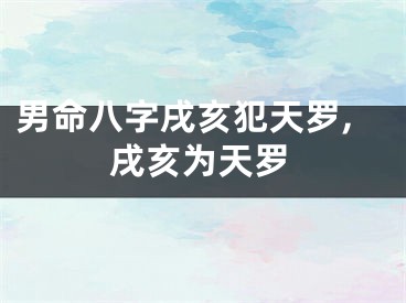男命八字戌亥犯天罗,戌亥为天罗