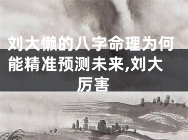 刘大懒的八字命理为何能精准预测未来,刘大厉害