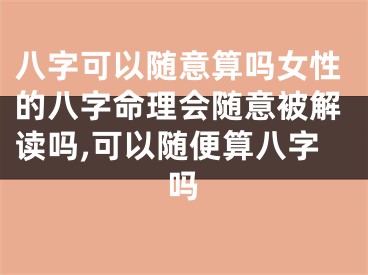 八字可以随意算吗女性的八字命理会随意被解读吗,可以随便算八字吗