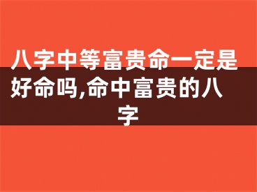 八字中等富贵命一定是好命吗,命中富贵的八字