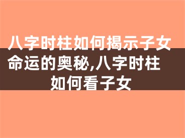 八字时柱如何揭示子女命运的奥秘,八字时柱如何看子女