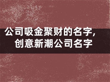 公司吸金聚财的名字,创意新潮公司名字