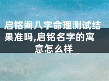 启铭阁八字命理测试结果准吗,启铭名字的寓意怎么样