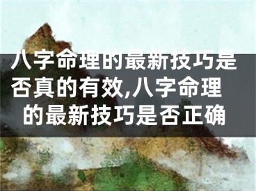 八字命理的最新技巧是否真的有效,八字命理的最新技巧是否正确