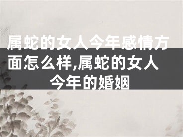 属蛇的女人今年感情方面怎么样,属蛇的女人今年的婚姻