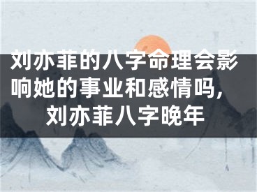 刘亦菲的八字命理会影响她的事业和感情吗,刘亦菲八字晚年