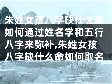 朱姓女孩八字缺什么命如何通过姓名学和五行八字来弥补,朱姓女孩八字缺什么命如何取名