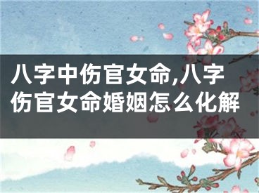 八字中伤官女命,八字伤官女命婚姻怎么化解
