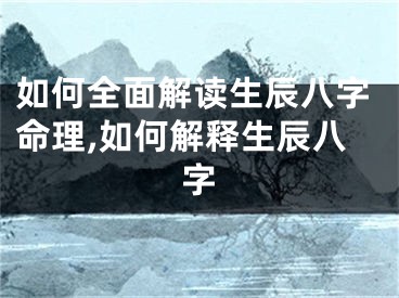 如何全面解读生辰八字命理,如何解释生辰八字