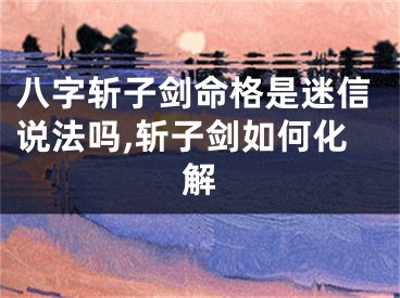 八字斩子剑命格是迷信说法吗,斩子剑如何化解