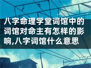 八字命理学堂词馆中的词馆对命主有怎样的影响,八字词馆什么意思