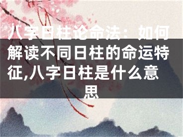八字日柱论命法：如何解读不同日柱的命运特征,八字日柱是什么意思
