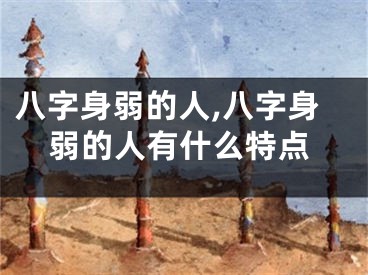 八字身弱的人,八字身弱的人有什么特点