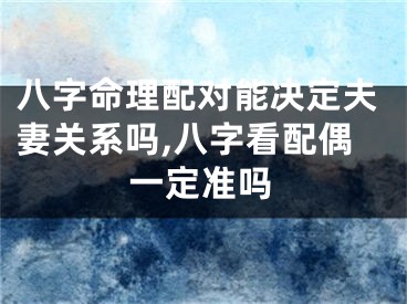 八字命理配对能决定夫妻关系吗,八字看配偶一定准吗