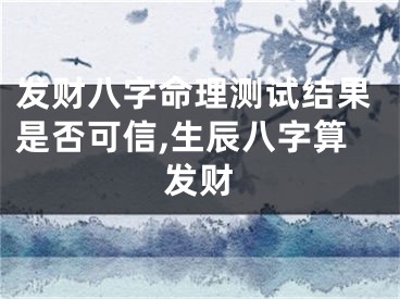 发财八字命理测试结果是否可信,生辰八字算发财