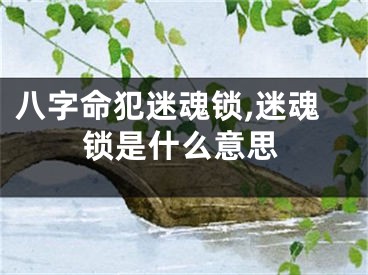 八字命犯迷魂锁,迷魂锁是什么意思