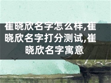 崔晓欣名字怎么样,崔晓欣名字打分测试,崔晓欣名字寓意