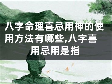 八字命理喜忌用神的使用方法有哪些,八字喜用忌用是指