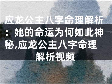 应龙公主八字命理解析:她的命运为何如此神秘,应龙公主八字命理解析视频