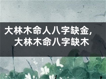 大林木命人八字缺金,大林木命八字缺木
