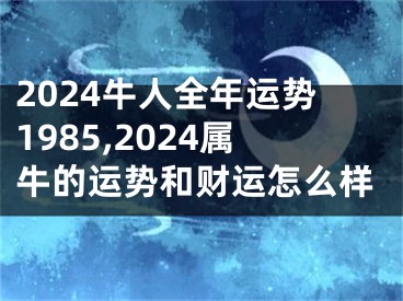 2024牛人全年运势1985,2024属牛的运势和财运怎么样