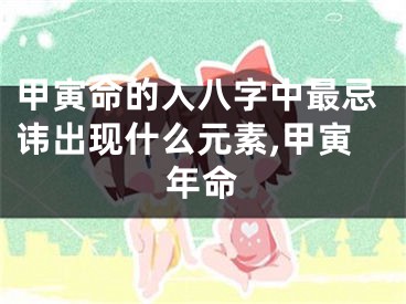 甲寅命的人八字中最忌讳出现什么元素,甲寅年命
