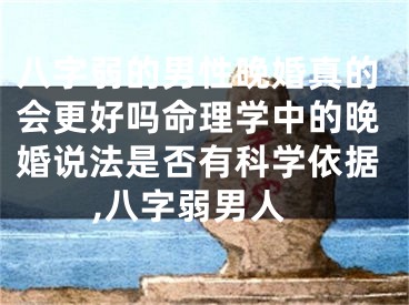 八字弱的男性晚婚真的会更好吗命理学中的晚婚说法是否有科学依据,八字弱男人