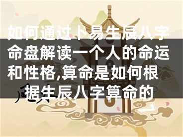 如何通过卜易生辰八字命盘解读一个人的命运和性格,算命是如何根据生辰八字算命的