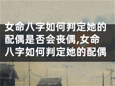 女命八字如何判定她的配偶是否会丧偶,女命八字如何判定她的配偶