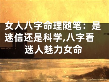 女人八字命理随笔：是迷信还是科学,八字看迷人魅力女命