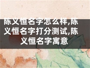 陈义恒名字怎么样,陈义恒名字打分测试,陈义恒名字寓意