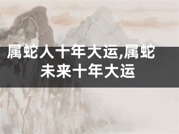 属蛇人十年大运,属蛇未来十年大运