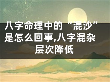 八字命理中的“混沙”是怎么回事,八字混杂层次降低