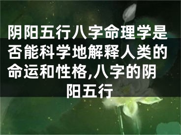 阴阳五行八字命理学是否能科学地解释人类的命运和性格,八字的阴阳五行