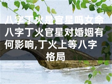 八字丁火是官星吗女命八字丁火官星对婚姻有何影响,丁火上等八字格局