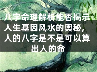 八字命理解析能否揭示人生基因风水的奥秘,人的八字是不是可以算出人的命