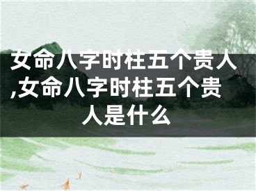 女命八字时柱五个贵人,女命八字时柱五个贵人是什么