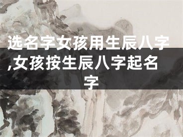 选名字女孩用生辰八字,女孩按生辰八字起名字