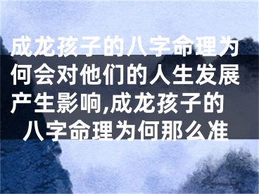 成龙孩子的八字命理为何会对他们的人生发展产生影响,成龙孩子的八字命理为何那么准