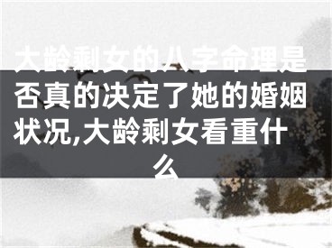 大龄剩女的八字命理是否真的决定了她的婚姻状况,大龄剩女看重什么