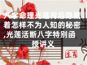 八字命理光莲背后隐藏着怎样不为人知的秘密,光莲活断八字特别函授讲义