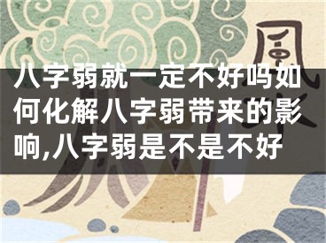 八字弱就一定不好吗如何化解八字弱带来的影响,八字弱是不是不好