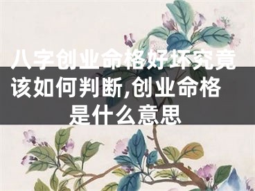 八字创业命格好坏究竟该如何判断,创业命格是什么意思