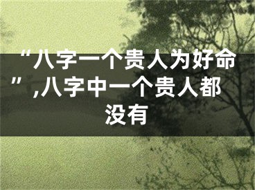 “八字一个贵人为好命”,八字中一个贵人都没有